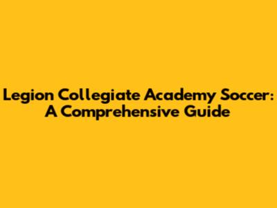 Legion Collegiate Academy Soccer: A Comprehensive Guide