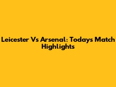 Leicester Vs Arsenal: Today's Match Highlights
