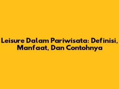 Leisure Dalam Pariwisata: Definisi, Manfaat, Dan Contohnya