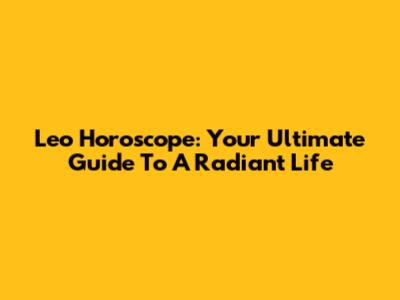 Leo Horoscope: Your Ultimate Guide To A Radiant Life