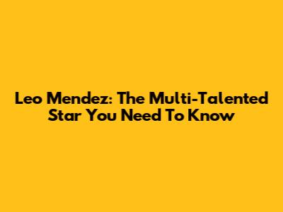Leo Mendez: The Multi-Talented Star You Need To Know
