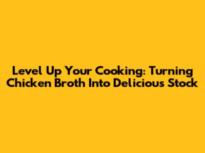 Level Up Your Cooking: Turning Chicken Broth Into Delicious Stock