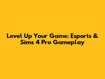 Level Up Your Game: Esports & Sims 4 Pro Gameplay