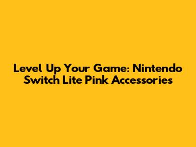 Level Up Your Game: Nintendo Switch Lite Pink Accessories