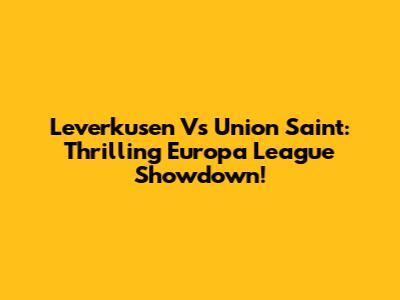 Leverkusen Vs Union Saint: Thrilling Europa League Showdown!