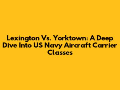 Lexington Vs. Yorktown: A Deep Dive Into US Navy Aircraft Carrier Classes