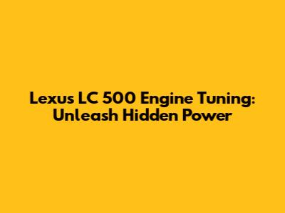 Lexus LC 500 Engine Tuning: Unleash Hidden Power