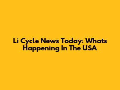 Li Cycle News Today: What's Happening In The USA