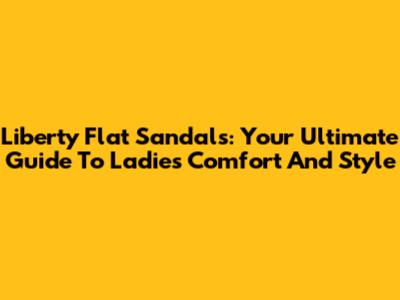 Liberty Flat Sandals: Your Ultimate Guide To Ladies' Comfort And Style