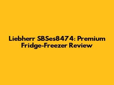 Liebherr SBSes8474: Premium Fridge-Freezer Review