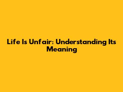 Life Is Unfair: Understanding Its Meaning