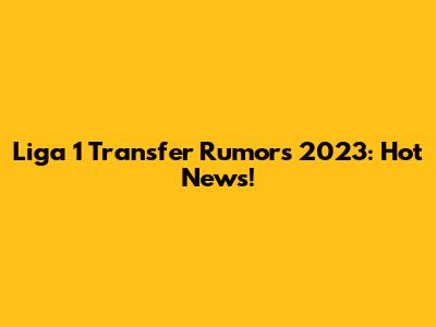Liga 1 Transfer Rumors 2023: Hot News!