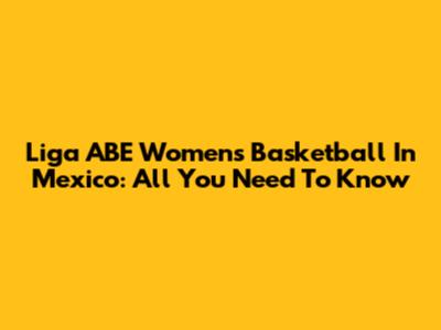 Liga ABE Women's Basketball In Mexico: All You Need To Know