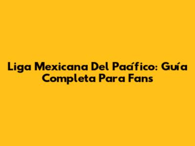 Liga Mexicana Del Pacífico: Guía Completa Para Fans