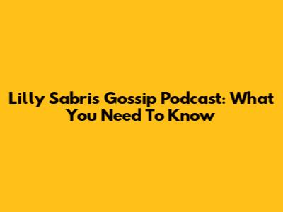 Lilly Sabri's Gossip Podcast: What You Need To Know