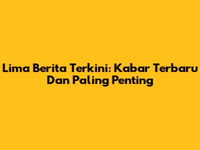 Lima Berita Terkini: Kabar Terbaru Dan Paling Penting