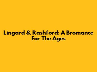 Lingard & Rashford: A Bromance For The Ages