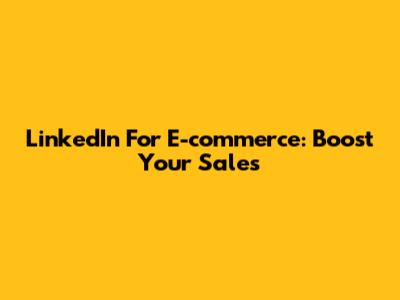 LinkedIn For E-commerce: Boost Your Sales