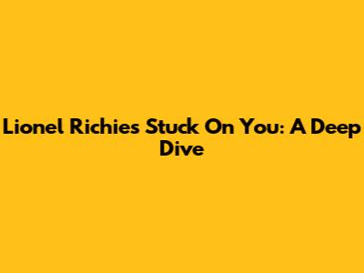 Lionel Richie's "Stuck On You": A Deep Dive