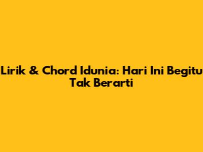 Lirik & Chord Idunia: Hari Ini Begitu Tak Berarti