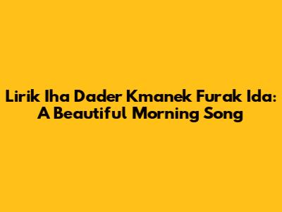 Lirik Iha Dader Kmanek Furak Ida: A Beautiful Morning Song