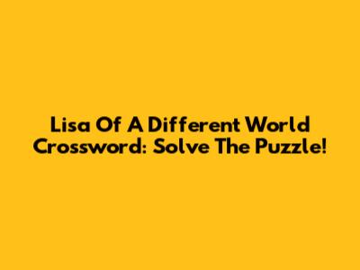 Lisa Of A Different World Crossword: Solve The Puzzle!