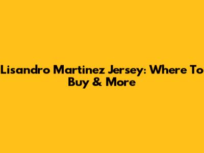 Lisandro Martinez Jersey: Where To Buy & More