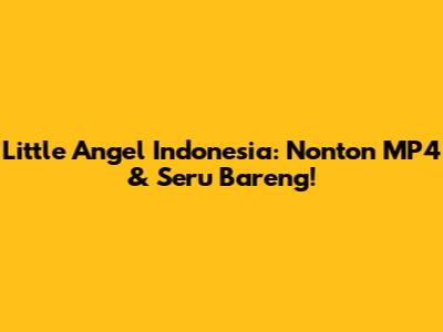 Little Angel Indonesia: Nonton MP4 & Seru Bareng!