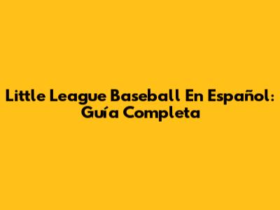 Little League Baseball En Español: Guía Completa