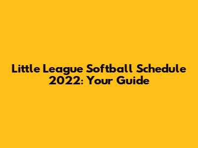 Little League Softball Schedule 2022: Your Guide