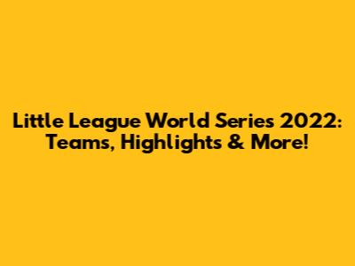 Little League World Series 2022: Teams, Highlights & More!