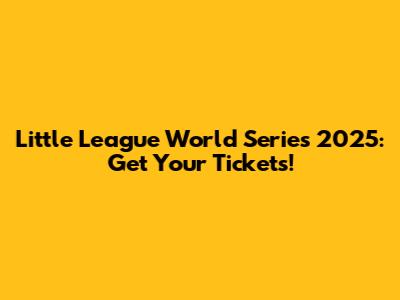 Little League World Series 2025: Get Your Tickets!