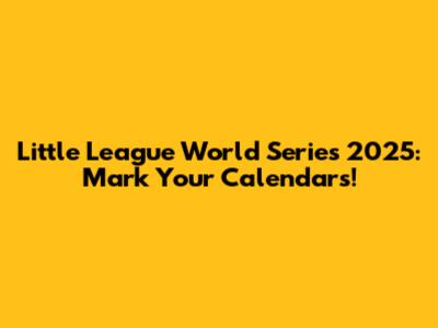 Little League World Series 2025: Mark Your Calendars!