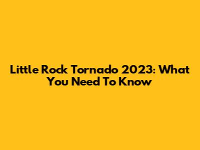 Little Rock Tornado 2023: What You Need To Know