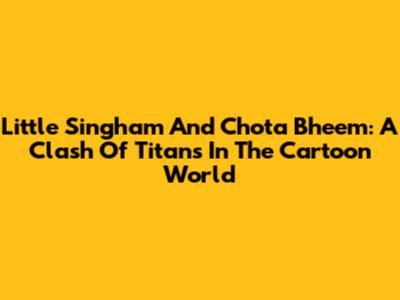 Little Singham And Chota Bheem: A Clash Of Titans In The Cartoon World