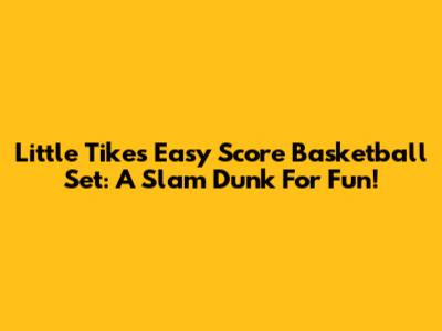 Little Tikes Easy Score Basketball Set: A Slam Dunk For Fun!
