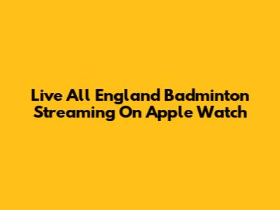 Live All England Badminton Streaming On Apple Watch