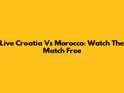 Live Croatia Vs Morocco: Watch The Match Free