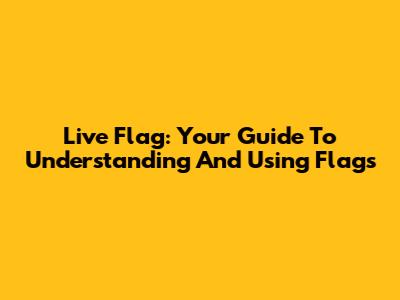 Live Flag: Your Guide To Understanding And Using Flags