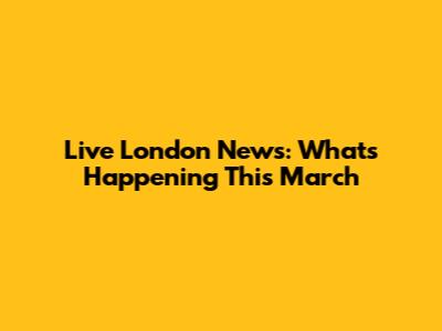 Live London News: What's Happening This March