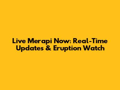 Live Merapi Now: Real-Time Updates & Eruption Watch