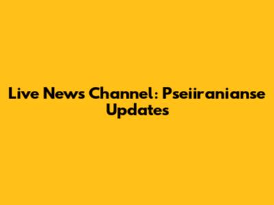 Live News Channel: Pseiiranianse Updates