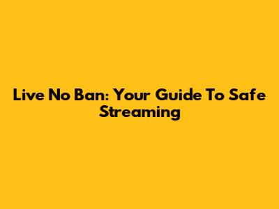Live No Ban: Your Guide To Safe Streaming