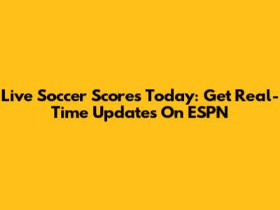 Live Soccer Scores Today: Get Real-Time Updates On ESPN