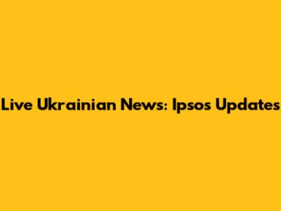 Live Ukrainian News: Ipsos Updates
