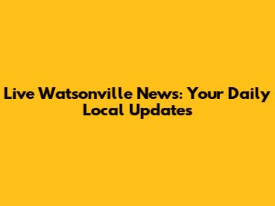 Live Watsonville News: Your Daily Local Updates