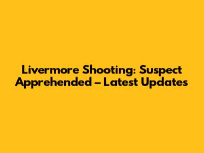 Livermore Shooting: Suspect Apprehended – Latest Updates