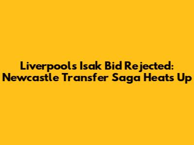 Liverpool's Isak Bid Rejected: Newcastle Transfer Saga Heats Up