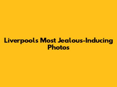 Liverpool's Most Jealous-Inducing Photos