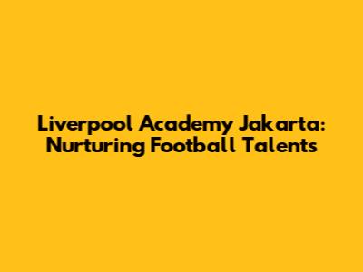 Liverpool Academy Jakarta: Nurturing Football Talents